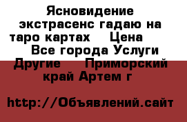 Ясновидение экстрасенс гадаю на таро картах  › Цена ­ 1 000 - Все города Услуги » Другие   . Приморский край,Артем г.